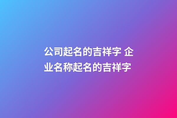 公司起名的吉祥字 企业名称起名的吉祥字